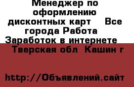 Менеджер по оформлению дисконтных карт  - Все города Работа » Заработок в интернете   . Тверская обл.,Кашин г.